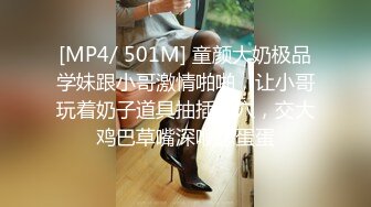 [MP4/ 501M] 童颜大奶极品学妹跟小哥激情啪啪，让小哥玩着奶子道具抽插骚穴，交大鸡巴草嘴深喉舔蛋蛋