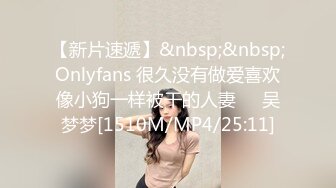 【新片速遞】&nbsp;&nbsp;Onlyfans 很久没有做爱喜欢像小狗一样被干的人妻❤️吴梦梦[1510M/MP4/25:11]