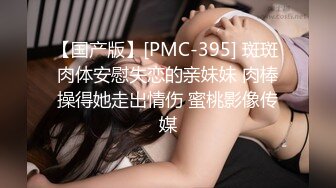 【国产版】[PMC-395] 斑斑 肉体安慰失恋的亲妹妹 肉棒操得她走出情伤 蜜桃影像传媒