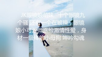 ✿JK眼镜娘萌妹✿十个眼镜九个骚 还有一个在被操，眼镜娘小可爱微露脸激情性爱，身材一级棒的小母狗 呻吟勾魂