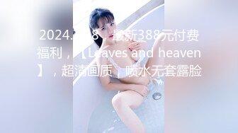 2024.7.18，最新388元付费福利，【Leaves and heaven】，超清画质，喷水无套露脸，