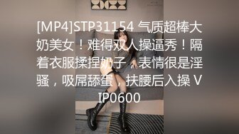 [MP4]STP31154 气质超棒大奶美女！难得双人操逼秀！隔着衣服揉捏奶子，表情很是淫骚，吸屌舔蛋，扶腰后入操 VIP0600