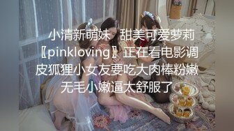 ✿小清新萌妹✿甜美可爱萝莉〖pinkloving〗正在看电影调皮狐狸小女友要吃大肉棒粉嫩无毛小嫩逼太舒服了