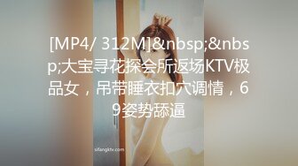 [MP4/ 312M]&nbsp;&nbsp;大宝寻花探会所返场KTV极品女，吊带睡衣扣穴调情，69姿势舔逼