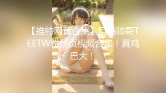 【推特网黄合集】巨鸡帅哥TEETW粉丝页视频合集！真鸡巴大！