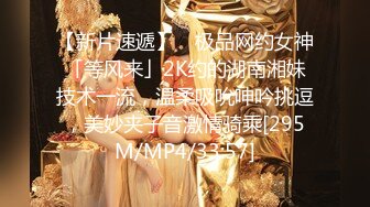 【新片速遞】 ✨极品网约女神「等风来」2K约的湖南湘妹技术一流，温柔吸吮呻吟挑逗，美妙夹子音激情骑乘[295M/MP4/33:57]