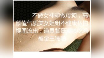 ⚫️⚫️不做女神却做母狗，高颜值气质美女姐姐不健康私拍视图流出，道具紫薇潮喷吃鸡被金主啪啪