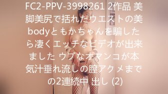 FC2-PPV-3998261 2作品 美脚美尻で括れたウエストの美bodyともかちゃんを騙したら凄くエッチなビデオが出来ました ウブなオマンコが本気汁垂れ流しの膣アクメまで の2連続中 出し (2)