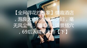 【全网寻花约良家】情趣酒店，泡良大佬约操良家少妇，毫无风尘气，鸳鸯浴，近景插穴，69后入精彩大作【下】