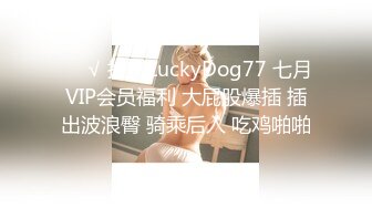 ❤️√ 推特LuckyDog77 七月VIP会员福利 大屁股爆插 插出波浪臀 骑乘后入 吃鸡啪啪