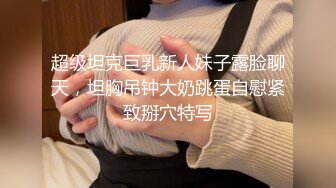 超级坦克巨乳新人妹子露脸聊天，坦胸吊钟大奶跳蛋自慰紧致掰穴特写