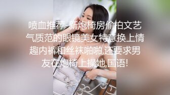 喷血推荐-新炮椅房偷拍文艺气质范的眼镜美女特意换上情趣内裤和丝袜啪啪,还要求男友在炮椅上操她,国语!