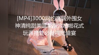 [MP4]3000网约高端外围女神清纯甜美温柔抠穴啪啪花式玩弄撸管必备视觉盛宴