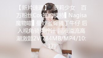 【新片速遞】✿萝莉少女✿ 百万粉丝Cos签约模特▌Nagisa魔物喵▌曼妙蜜臀骚丁牛仔 后入视角骑乘榨汁 淫液溢流高潮激颤2V[784MB/MP4/10:37]