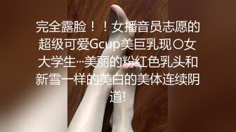 完全露脸！！女播音员志愿的超级可爱Gcup美巨乳现〇女大学生···美丽的粉红色乳头和新雪一样的美白的美体连续阴道!