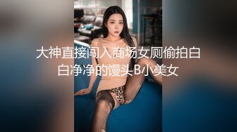 大神直接闯入商场女厕偷拍白白净净的馒头B小美女